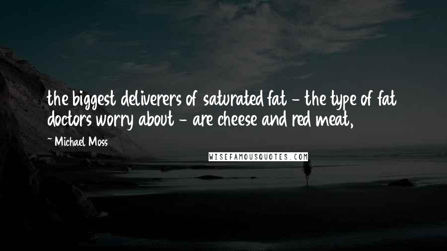 Michael Moss Quotes: the biggest deliverers of saturated fat - the type of fat doctors worry about - are cheese and red meat,