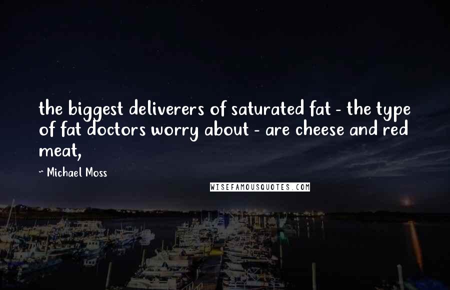 Michael Moss Quotes: the biggest deliverers of saturated fat - the type of fat doctors worry about - are cheese and red meat,