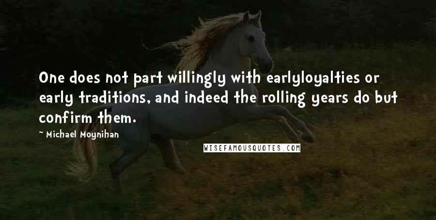 Michael Moynihan Quotes: One does not part willingly with earlyloyalties or early traditions, and indeed the rolling years do but confirm them.