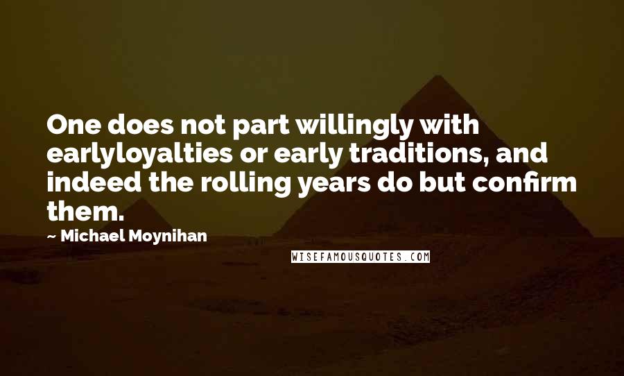 Michael Moynihan Quotes: One does not part willingly with earlyloyalties or early traditions, and indeed the rolling years do but confirm them.