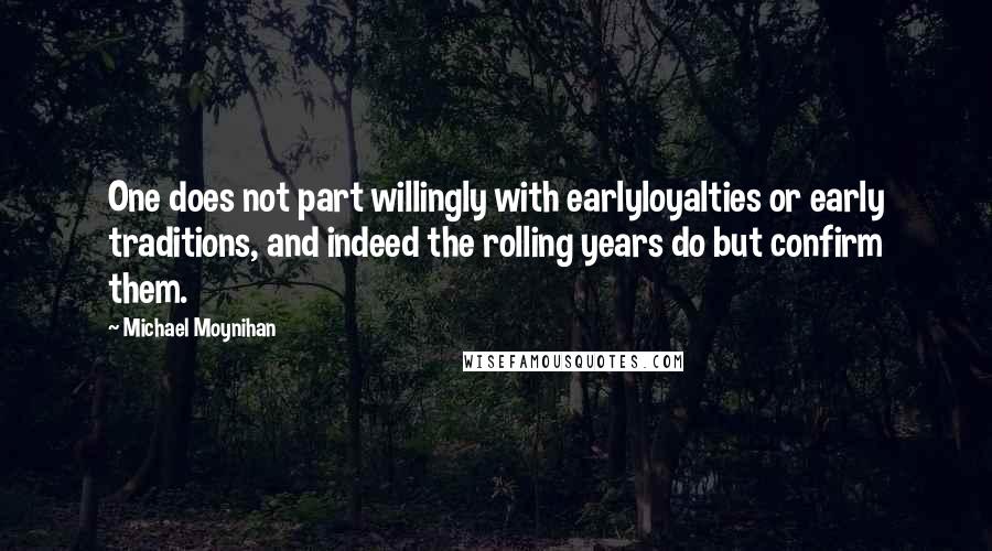 Michael Moynihan Quotes: One does not part willingly with earlyloyalties or early traditions, and indeed the rolling years do but confirm them.