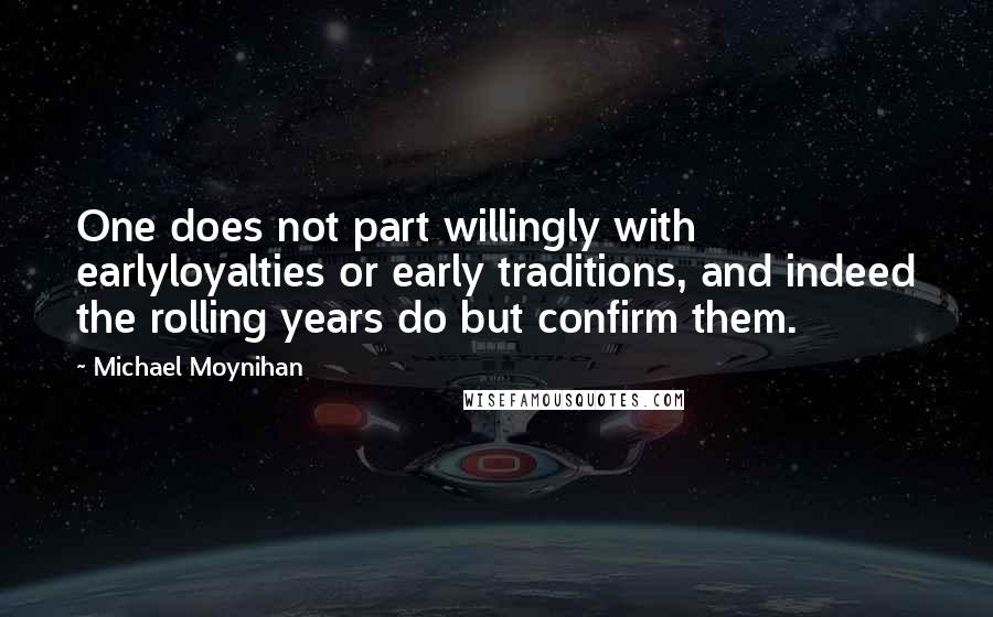 Michael Moynihan Quotes: One does not part willingly with earlyloyalties or early traditions, and indeed the rolling years do but confirm them.