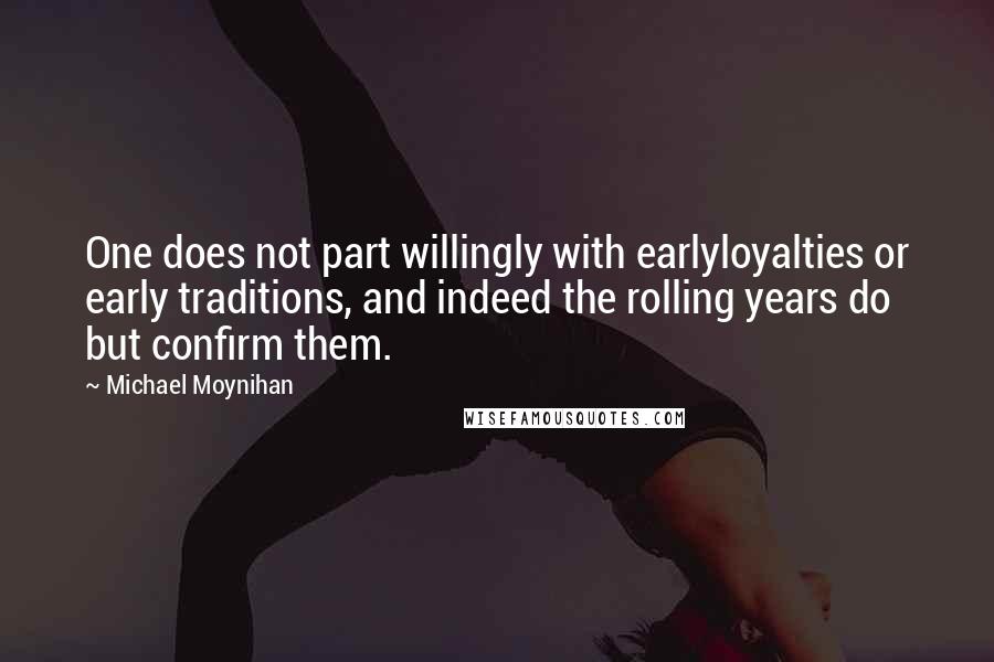 Michael Moynihan Quotes: One does not part willingly with earlyloyalties or early traditions, and indeed the rolling years do but confirm them.