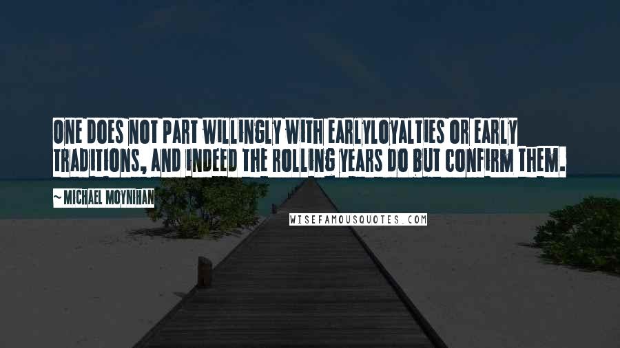 Michael Moynihan Quotes: One does not part willingly with earlyloyalties or early traditions, and indeed the rolling years do but confirm them.