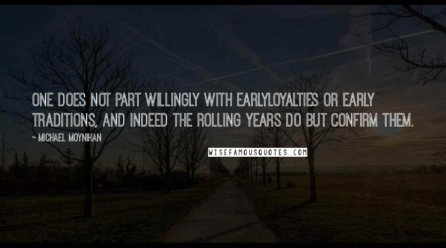 Michael Moynihan Quotes: One does not part willingly with earlyloyalties or early traditions, and indeed the rolling years do but confirm them.