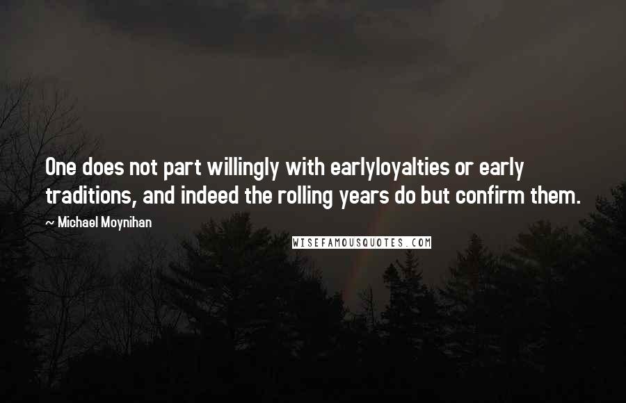 Michael Moynihan Quotes: One does not part willingly with earlyloyalties or early traditions, and indeed the rolling years do but confirm them.