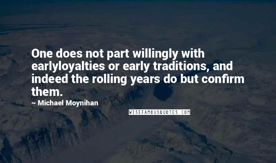 Michael Moynihan Quotes: One does not part willingly with earlyloyalties or early traditions, and indeed the rolling years do but confirm them.