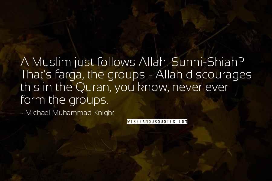 Michael Muhammad Knight Quotes: A Muslim just follows Allah. Sunni-Shiah? That's farga, the groups - Allah discourages this in the Quran, you know, never ever form the groups.