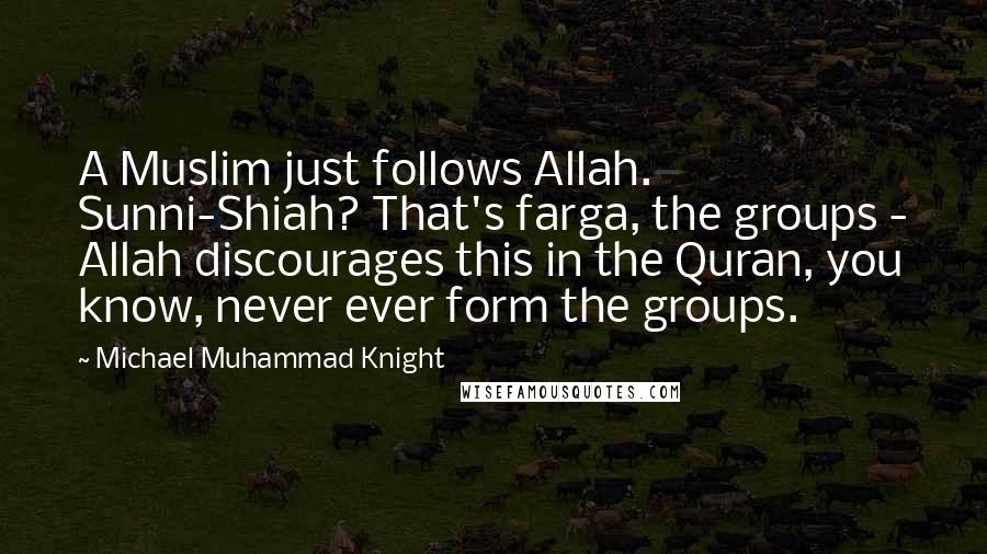 Michael Muhammad Knight Quotes: A Muslim just follows Allah. Sunni-Shiah? That's farga, the groups - Allah discourages this in the Quran, you know, never ever form the groups.