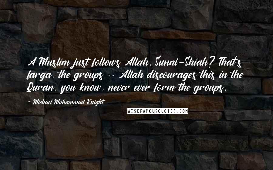 Michael Muhammad Knight Quotes: A Muslim just follows Allah. Sunni-Shiah? That's farga, the groups - Allah discourages this in the Quran, you know, never ever form the groups.