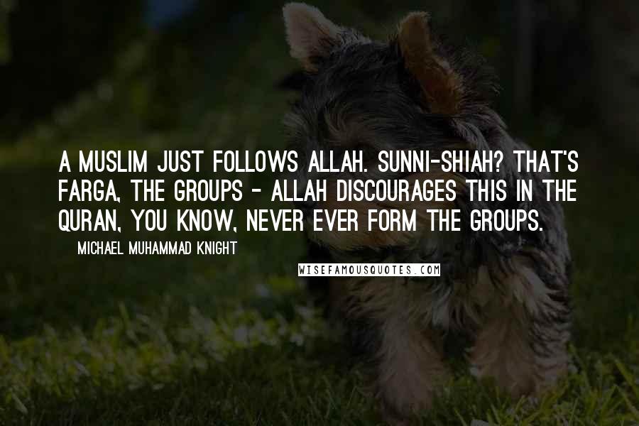 Michael Muhammad Knight Quotes: A Muslim just follows Allah. Sunni-Shiah? That's farga, the groups - Allah discourages this in the Quran, you know, never ever form the groups.