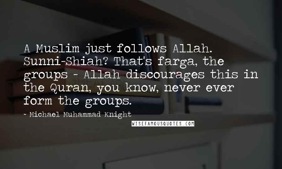 Michael Muhammad Knight Quotes: A Muslim just follows Allah. Sunni-Shiah? That's farga, the groups - Allah discourages this in the Quran, you know, never ever form the groups.