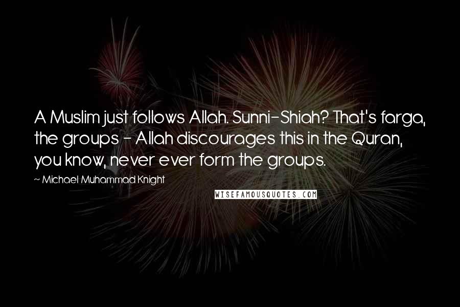 Michael Muhammad Knight Quotes: A Muslim just follows Allah. Sunni-Shiah? That's farga, the groups - Allah discourages this in the Quran, you know, never ever form the groups.