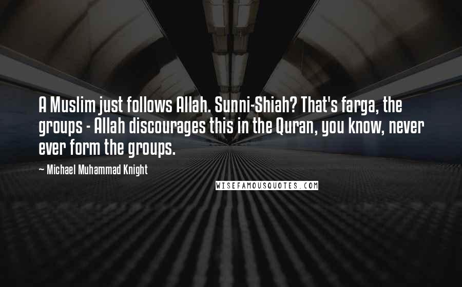 Michael Muhammad Knight Quotes: A Muslim just follows Allah. Sunni-Shiah? That's farga, the groups - Allah discourages this in the Quran, you know, never ever form the groups.