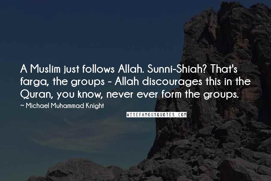 Michael Muhammad Knight Quotes: A Muslim just follows Allah. Sunni-Shiah? That's farga, the groups - Allah discourages this in the Quran, you know, never ever form the groups.