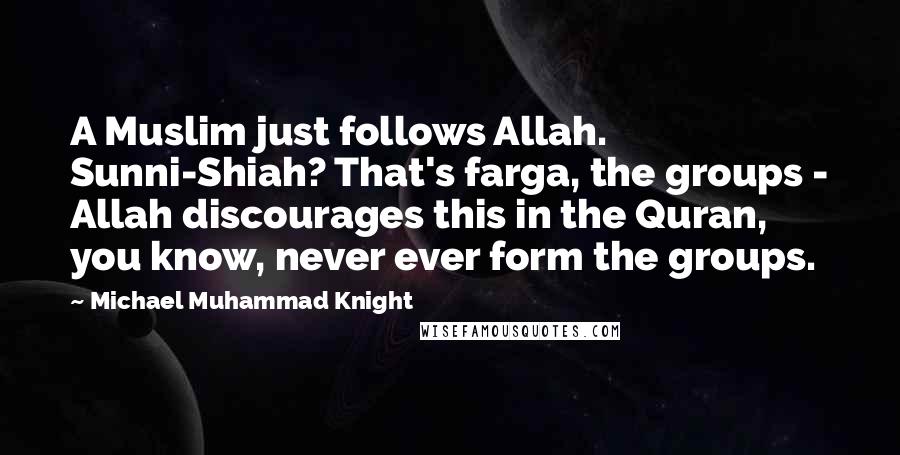 Michael Muhammad Knight Quotes: A Muslim just follows Allah. Sunni-Shiah? That's farga, the groups - Allah discourages this in the Quran, you know, never ever form the groups.
