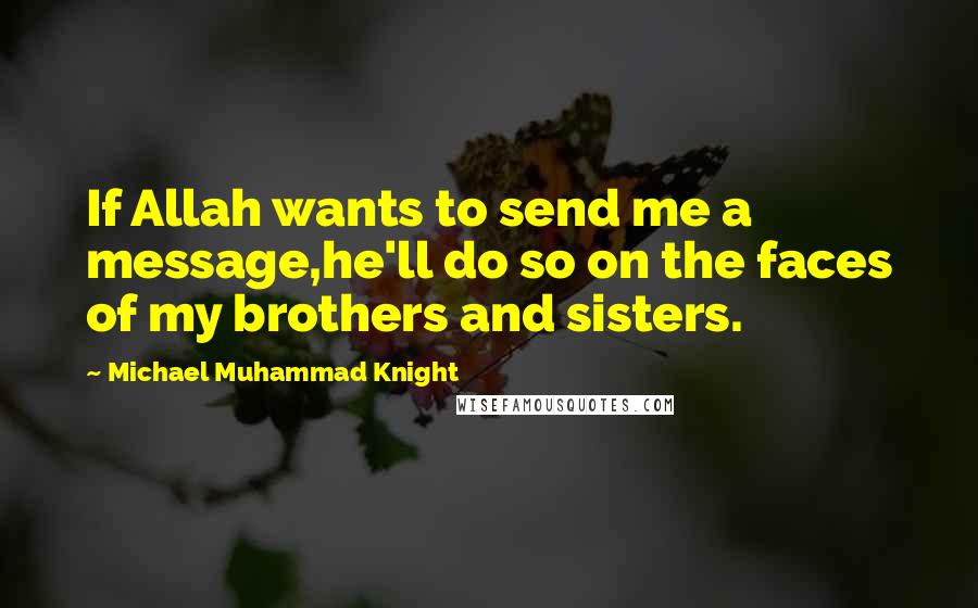 Michael Muhammad Knight Quotes: If Allah wants to send me a message,he'll do so on the faces of my brothers and sisters.