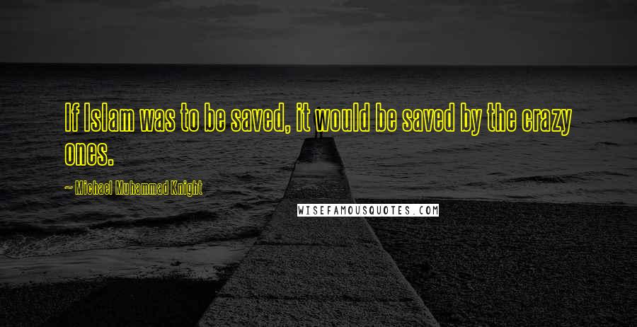 Michael Muhammad Knight Quotes: If Islam was to be saved, it would be saved by the crazy ones.