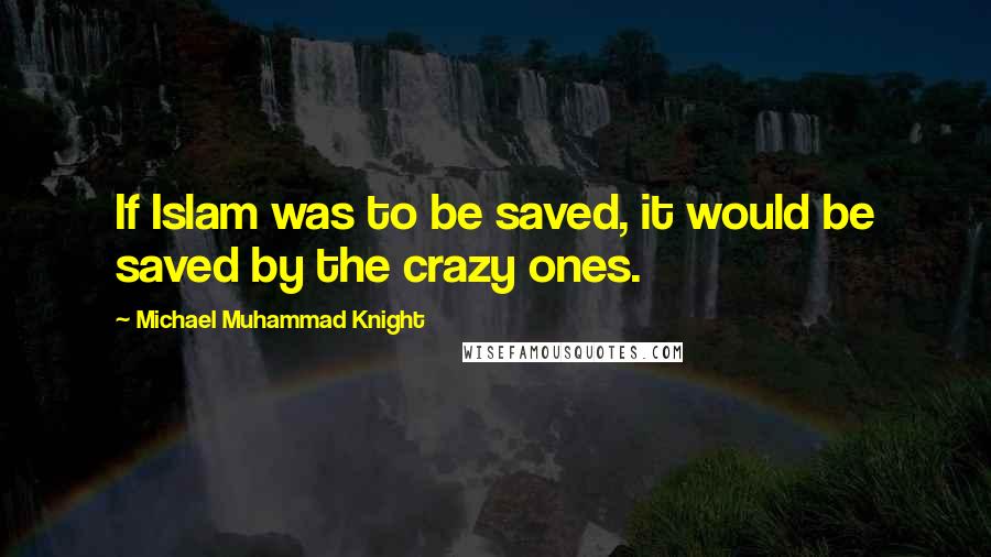 Michael Muhammad Knight Quotes: If Islam was to be saved, it would be saved by the crazy ones.