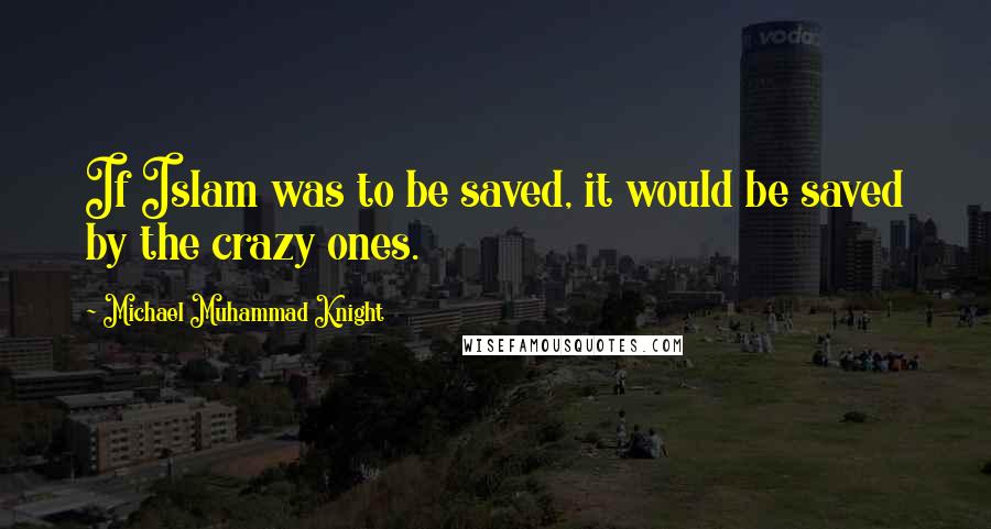 Michael Muhammad Knight Quotes: If Islam was to be saved, it would be saved by the crazy ones.