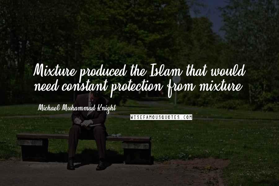 Michael Muhammad Knight Quotes: Mixture produced the Islam that would need constant protection from mixture.