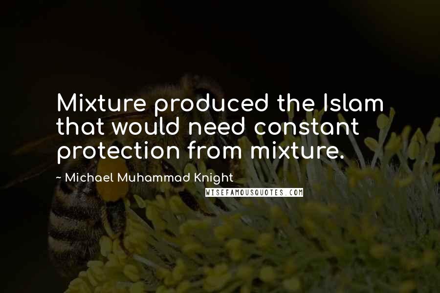 Michael Muhammad Knight Quotes: Mixture produced the Islam that would need constant protection from mixture.