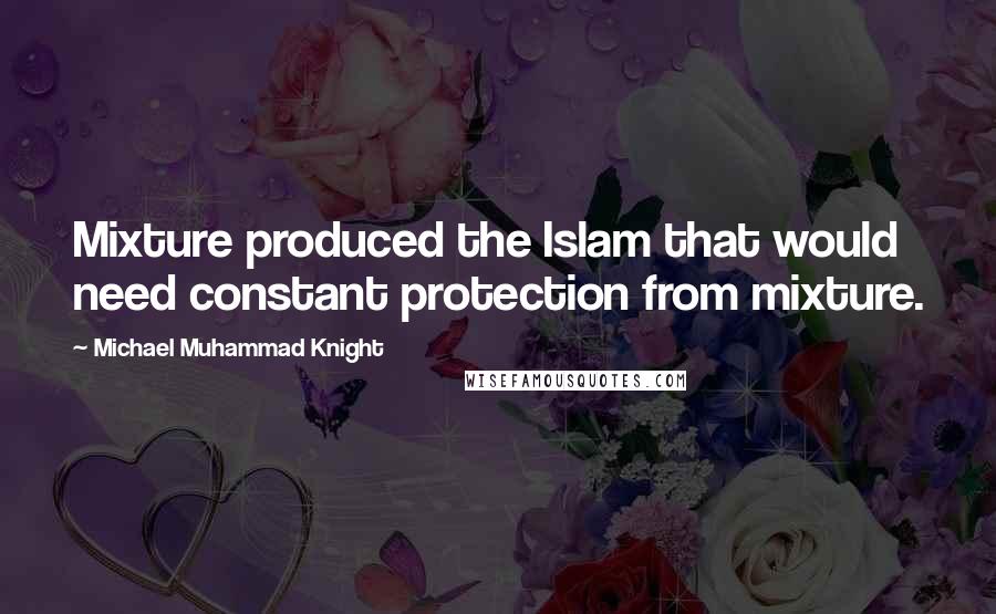 Michael Muhammad Knight Quotes: Mixture produced the Islam that would need constant protection from mixture.