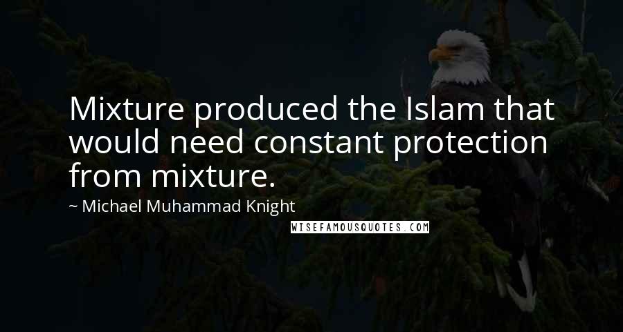 Michael Muhammad Knight Quotes: Mixture produced the Islam that would need constant protection from mixture.