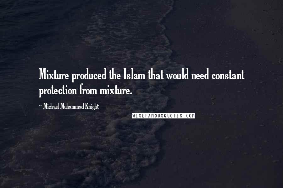 Michael Muhammad Knight Quotes: Mixture produced the Islam that would need constant protection from mixture.