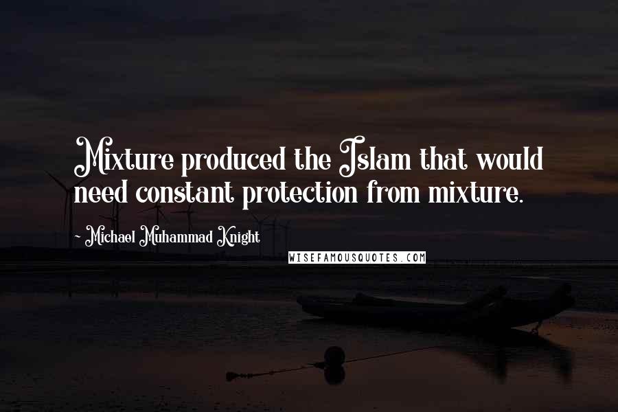 Michael Muhammad Knight Quotes: Mixture produced the Islam that would need constant protection from mixture.