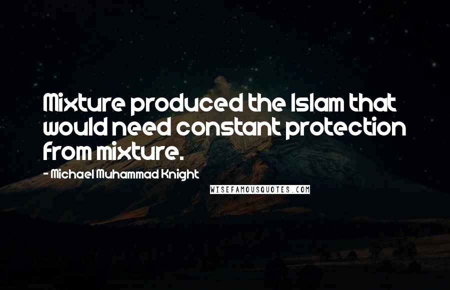 Michael Muhammad Knight Quotes: Mixture produced the Islam that would need constant protection from mixture.