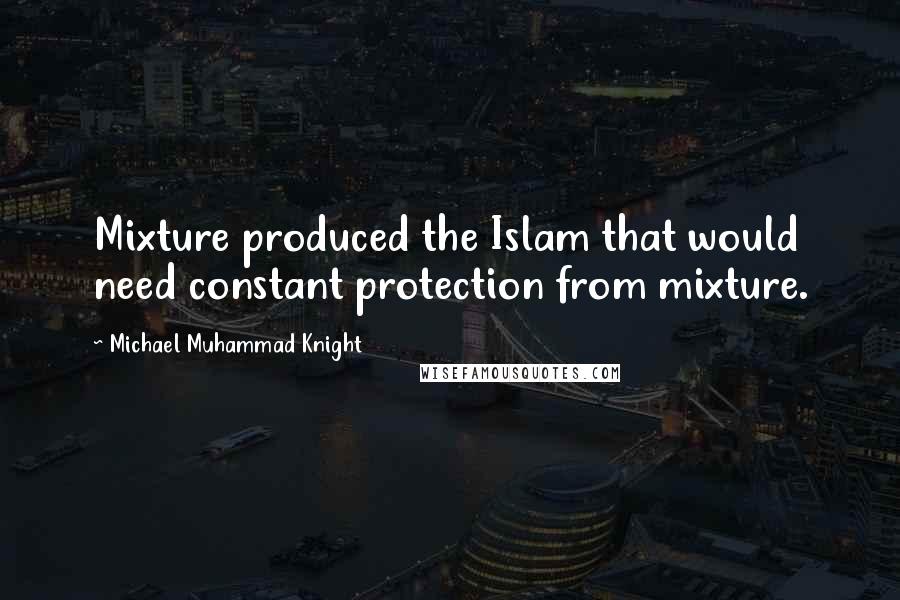 Michael Muhammad Knight Quotes: Mixture produced the Islam that would need constant protection from mixture.