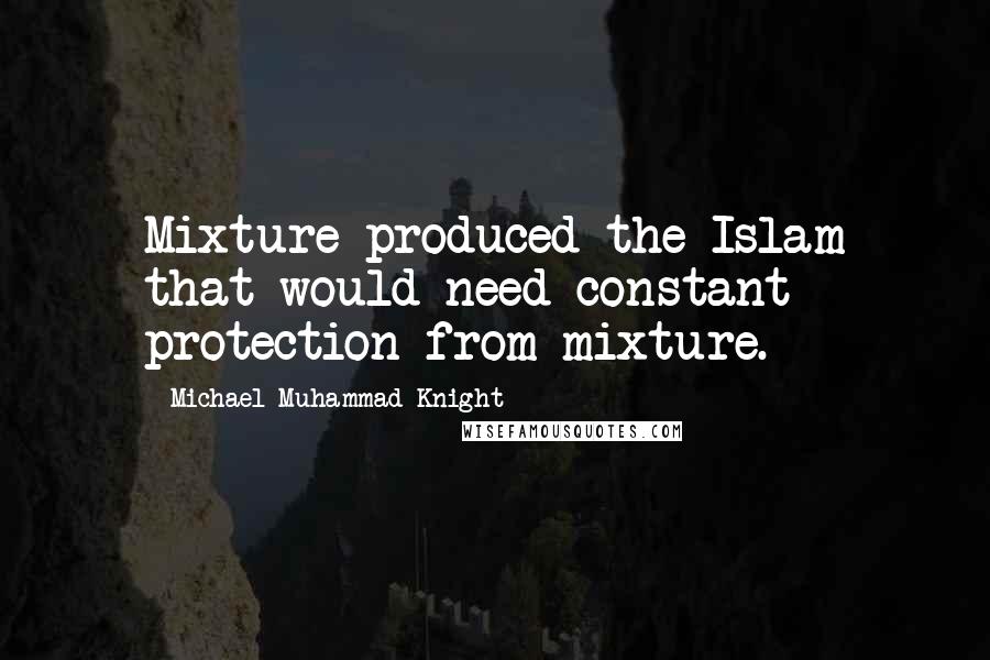 Michael Muhammad Knight Quotes: Mixture produced the Islam that would need constant protection from mixture.