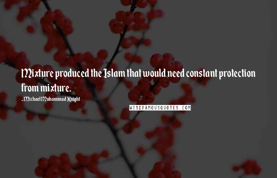 Michael Muhammad Knight Quotes: Mixture produced the Islam that would need constant protection from mixture.