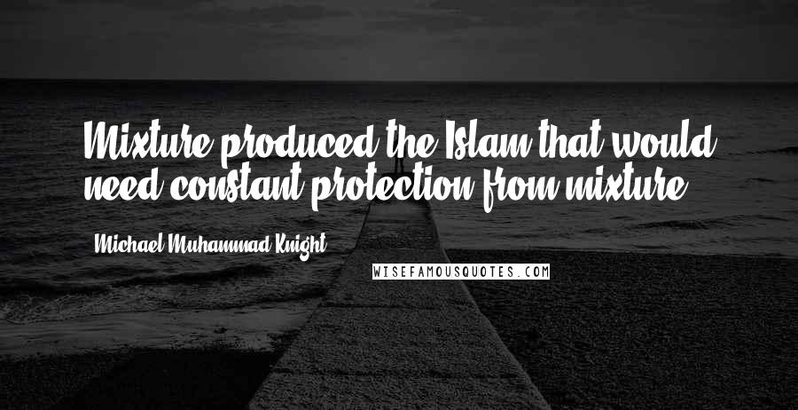 Michael Muhammad Knight Quotes: Mixture produced the Islam that would need constant protection from mixture.