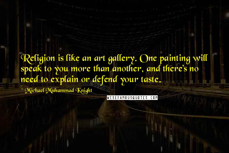 Michael Muhammad Knight Quotes: Religion is like an art gallery. One painting will speak to you more than another, and there's no need to explain or defend your taste.