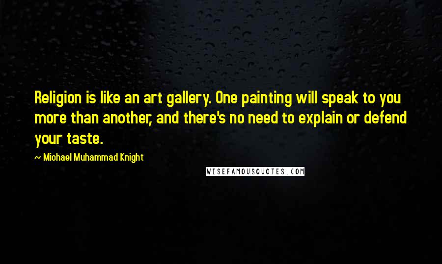Michael Muhammad Knight Quotes: Religion is like an art gallery. One painting will speak to you more than another, and there's no need to explain or defend your taste.