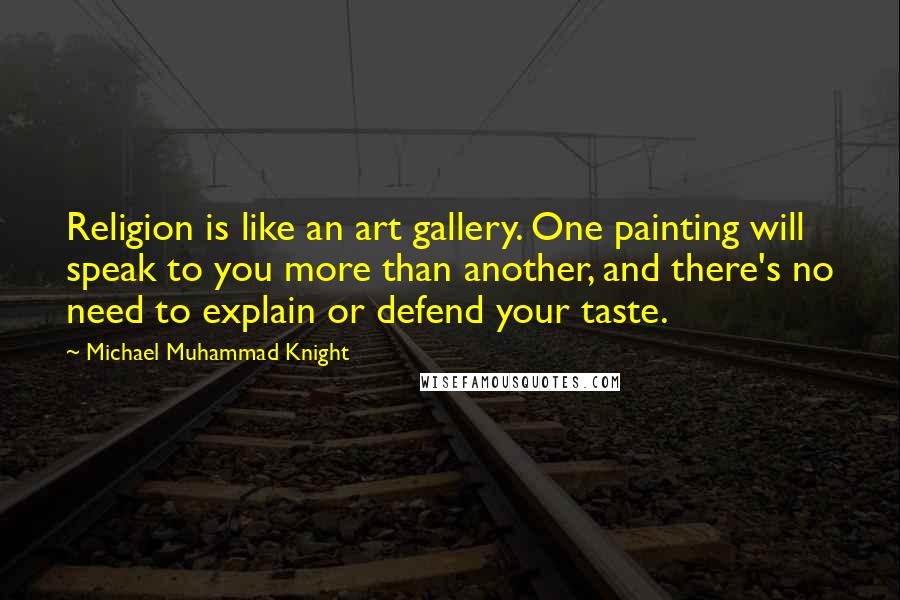 Michael Muhammad Knight Quotes: Religion is like an art gallery. One painting will speak to you more than another, and there's no need to explain or defend your taste.