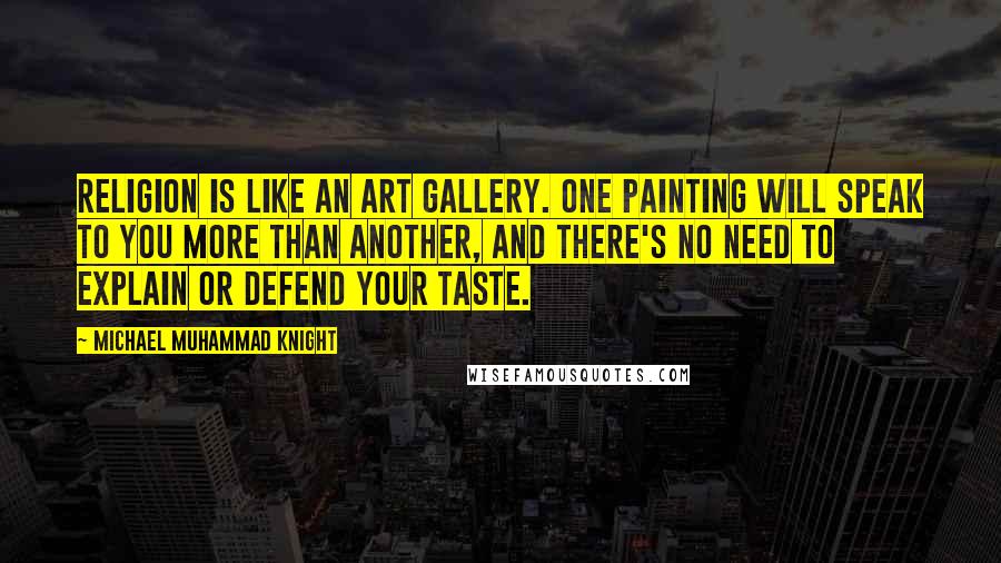 Michael Muhammad Knight Quotes: Religion is like an art gallery. One painting will speak to you more than another, and there's no need to explain or defend your taste.