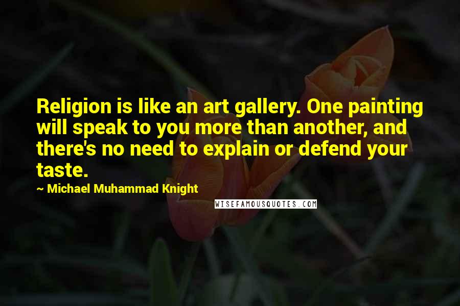 Michael Muhammad Knight Quotes: Religion is like an art gallery. One painting will speak to you more than another, and there's no need to explain or defend your taste.
