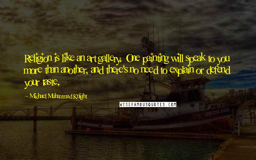 Michael Muhammad Knight Quotes: Religion is like an art gallery. One painting will speak to you more than another, and there's no need to explain or defend your taste.