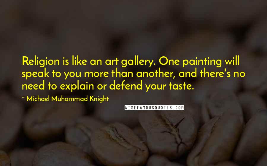 Michael Muhammad Knight Quotes: Religion is like an art gallery. One painting will speak to you more than another, and there's no need to explain or defend your taste.
