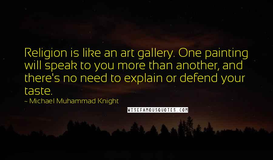 Michael Muhammad Knight Quotes: Religion is like an art gallery. One painting will speak to you more than another, and there's no need to explain or defend your taste.