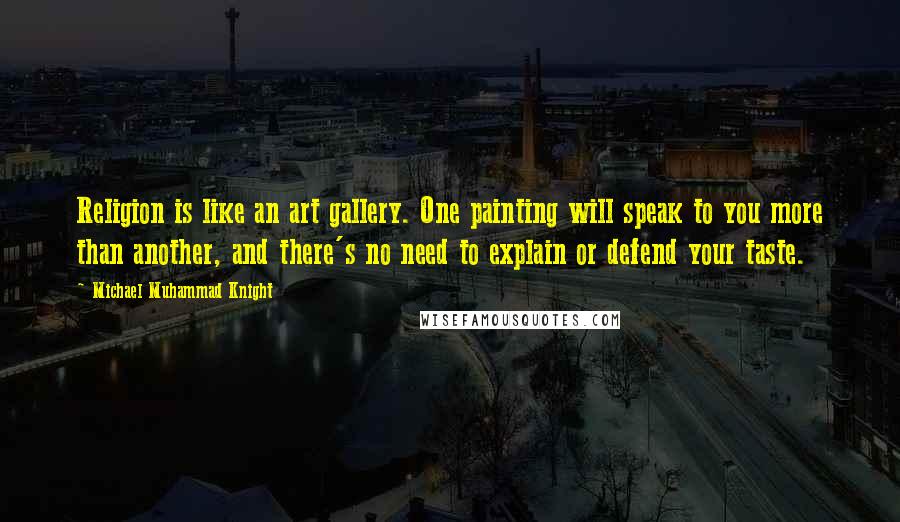 Michael Muhammad Knight Quotes: Religion is like an art gallery. One painting will speak to you more than another, and there's no need to explain or defend your taste.