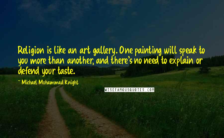 Michael Muhammad Knight Quotes: Religion is like an art gallery. One painting will speak to you more than another, and there's no need to explain or defend your taste.