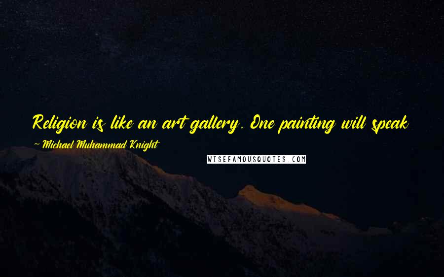 Michael Muhammad Knight Quotes: Religion is like an art gallery. One painting will speak to you more than another, and there's no need to explain or defend your taste.