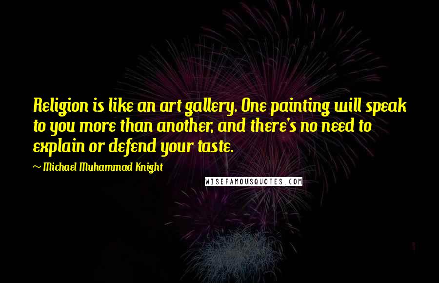 Michael Muhammad Knight Quotes: Religion is like an art gallery. One painting will speak to you more than another, and there's no need to explain or defend your taste.