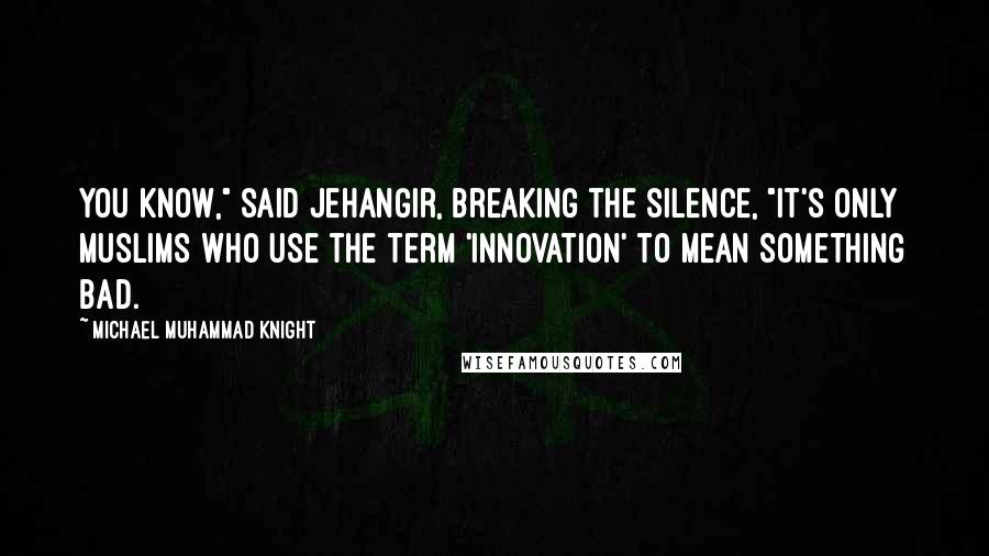 Michael Muhammad Knight Quotes: You know," said Jehangir, breaking the silence, "it's only Muslims who use the term 'innovation' to mean something bad.