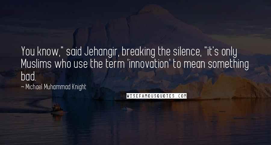 Michael Muhammad Knight Quotes: You know," said Jehangir, breaking the silence, "it's only Muslims who use the term 'innovation' to mean something bad.