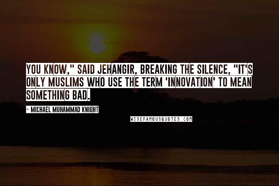 Michael Muhammad Knight Quotes: You know," said Jehangir, breaking the silence, "it's only Muslims who use the term 'innovation' to mean something bad.